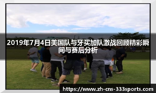 2019年7月4日美国队与牙买加队激战回顾精彩瞬间与赛后分析