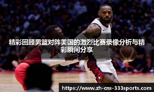 精彩回顾男篮对阵美国的激烈比赛录像分析与精彩瞬间分享